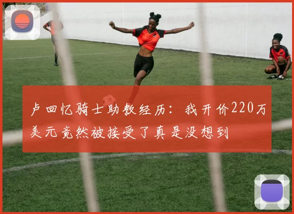 卢回忆骑士助教经历：我开价220万美元竟然被接受了真是没想到