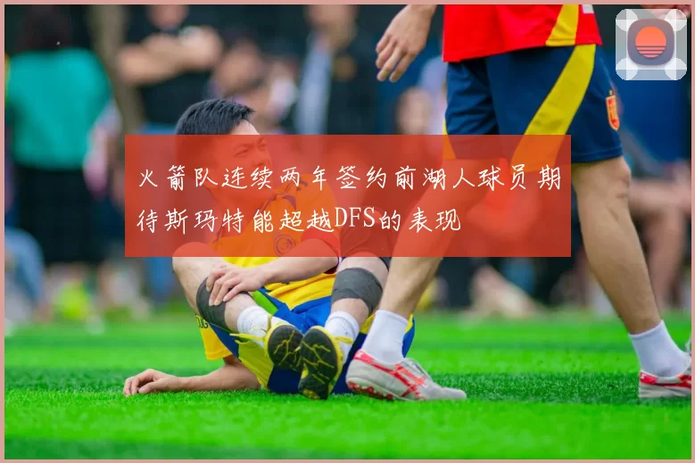 火箭队连续两年签约前湖人球员期待斯玛特能超越DFS的表现