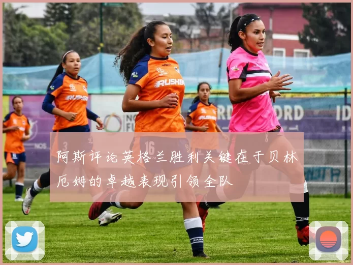 阿斯评论英格兰胜利关键在于贝林厄姆的卓越表现引领全队