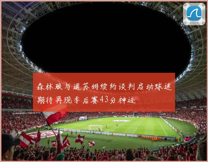 森林狼与道苏姆续约谈判启动球迷期待再现季后赛43分神迹