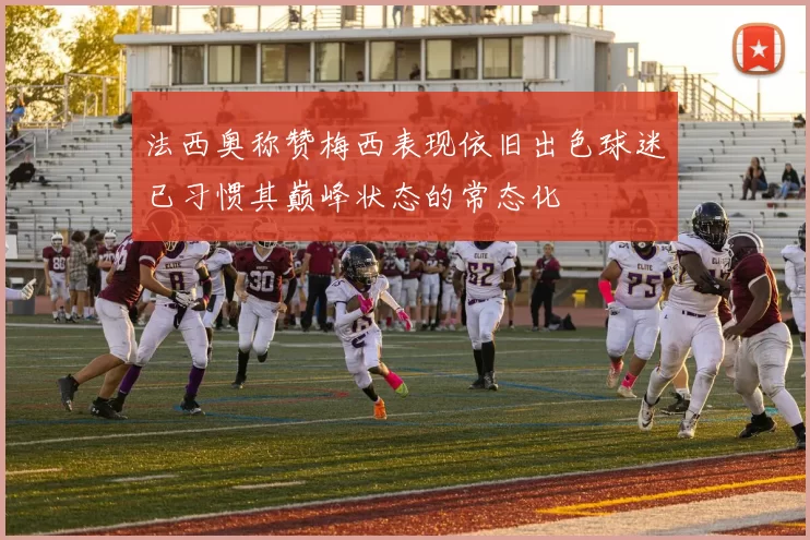 法西奥称赞梅西表现依旧出色球迷已习惯其巅峰状态的常态化