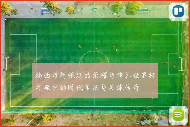 梅西与阿根廷的荣耀与挣扎世界杯之旅中的时代印记与足球传奇