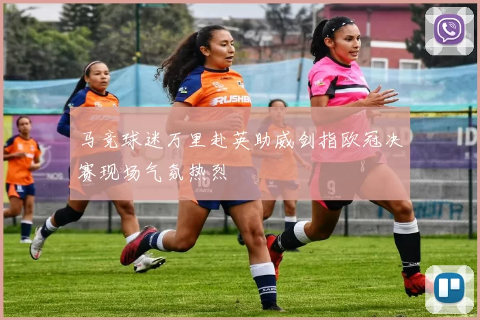 马竞球迷万里赴英助威剑指欧冠决赛现场气氛热烈