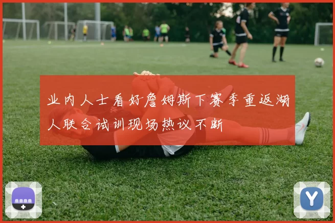 业内人士看好詹姆斯下赛季重返湖人联合试训现场热议不断