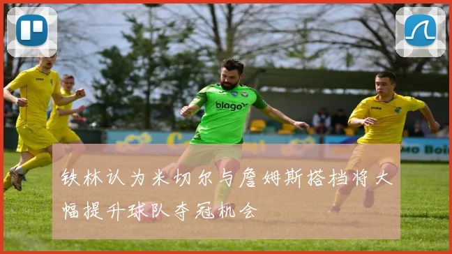 铁林认为米切尔与詹姆斯搭档将大幅提升球队夺冠机会