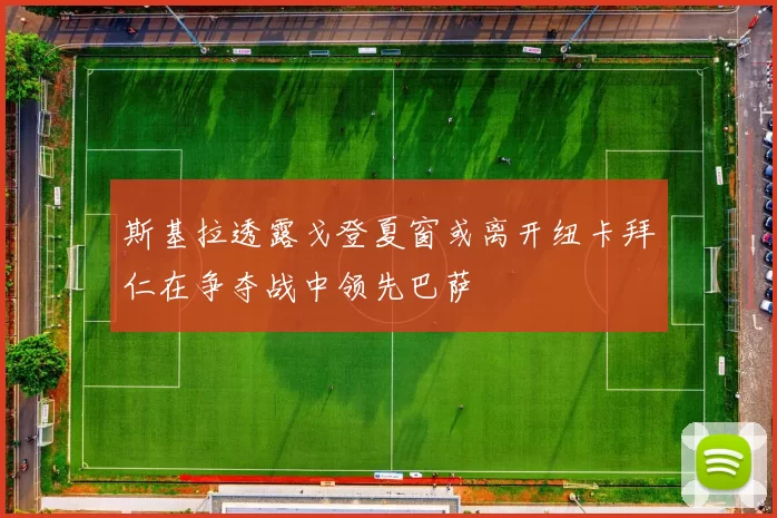 斯基拉透露戈登夏窗或离开纽卡拜仁在争夺战中领先巴萨