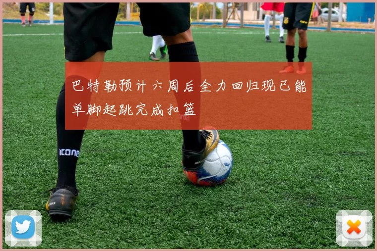 巴特勒预计六周后全力回归现已能单脚起跳完成扣篮