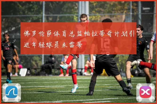 佛罗伦萨体育总监帕拉蒂奇计划引进年轻球员米雷蒂