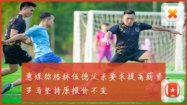 意媒称格林伍德父亲要求提高薪资罗马坚持原报价不变