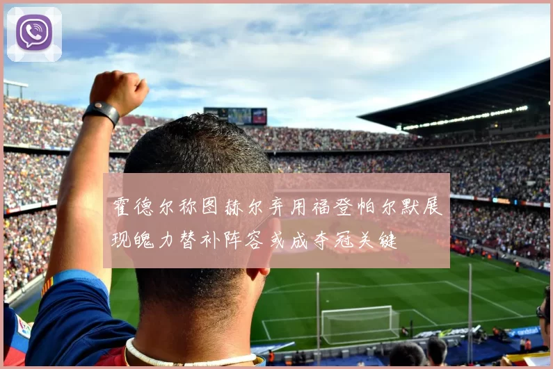 霍德尔称图赫尔弃用福登帕尔默展现魄力替补阵容或成夺冠关键