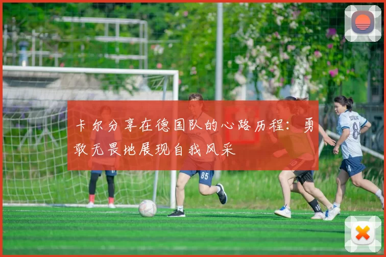 卡尔分享在德国队的心路历程：勇敢无畏地展现自我风采