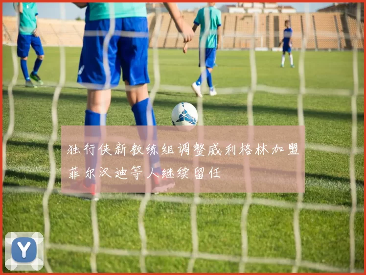 独行侠新教练组调整威利格林加盟菲尔汉迪等人继续留任