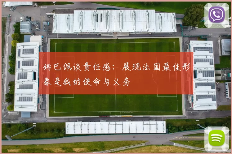 姆巴佩谈责任感：展现法国最佳形象是我的使命与义务
