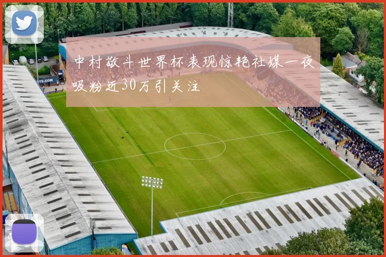 中村敬斗世界杯表现惊艳社媒一夜吸粉近30万引关注