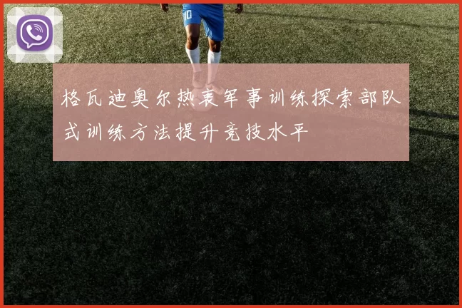 格瓦迪奥尔热衷军事训练探索部队式训练方法提升竞技水平