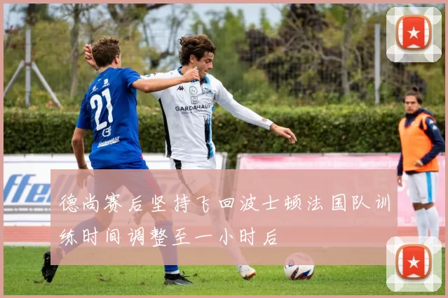 德尚赛后坚持飞回波士顿法国队训练时间调整至一小时后